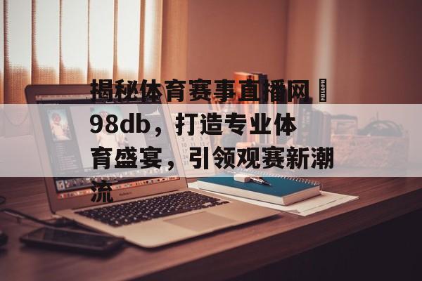 揭秘体育赛事直播网訫98db,打造专业体育盛宴,引领观赛新潮流 揭秘体育赛事直播网訫98db,打造专业体育盛宴,引领观赛新潮流