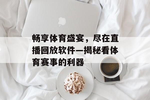 畅享体育盛宴,尽在直播回放软件—揭秘看体育赛事的利器 畅享体育盛宴,尽在直播回放软件—揭秘看体育赛事的利器