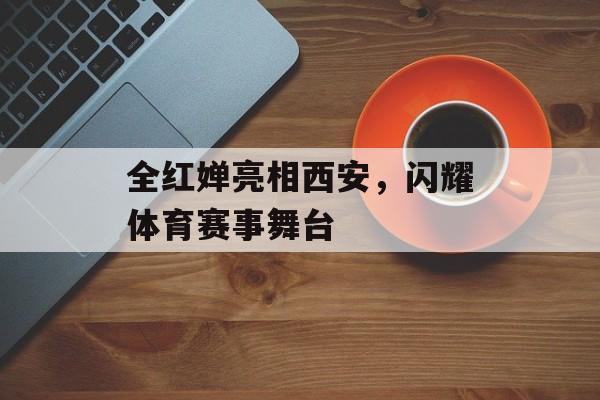 全红婵亮相西安,闪耀体育赛事舞台 全红婵亮相西安,闪耀体育赛事舞台