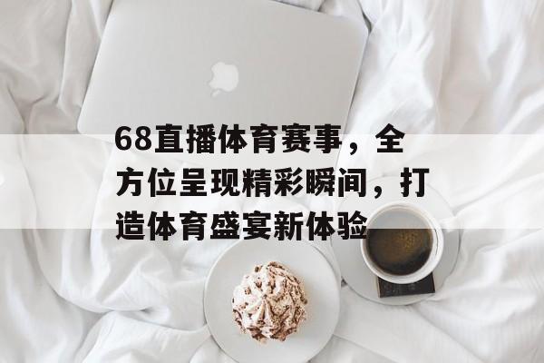 68直播体育赛事,全方位呈现精彩瞬间,打造体育盛宴新体验 68直播体育赛事,全方位呈现精彩瞬间,打造体育盛宴新体验