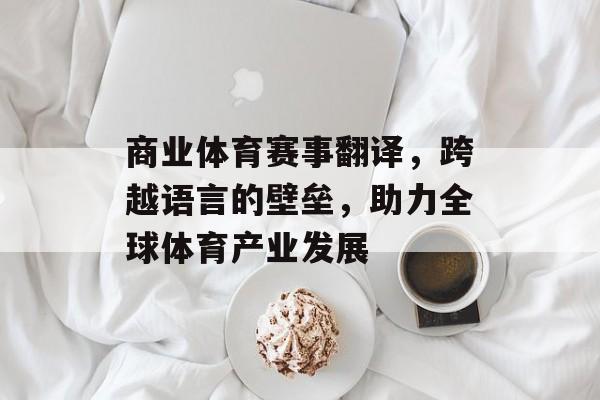 商业体育赛事翻译，跨越语言的壁垒，助力全球体育产业发展