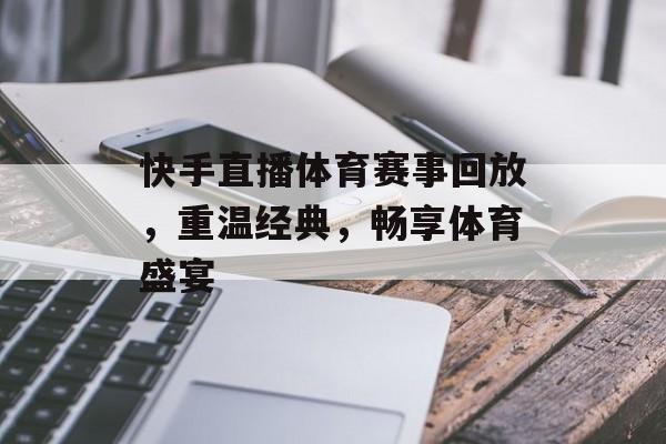 快手直播体育赛事回放,重温经典,畅享体育盛宴 快手直播体育赛事回放,重温经典,畅享体育盛宴