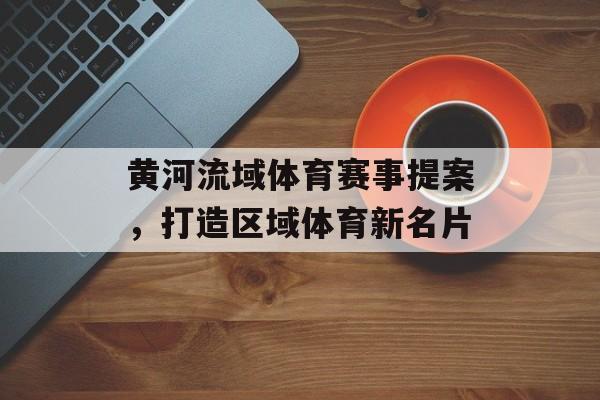 黄河流域体育赛事提案，打造区域体育新名片
