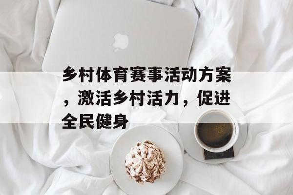 乡村体育赛事活动方案,激活乡村活力,促进全民健身 乡村体育赛事活动方案,激活乡村活力,促进全民健身