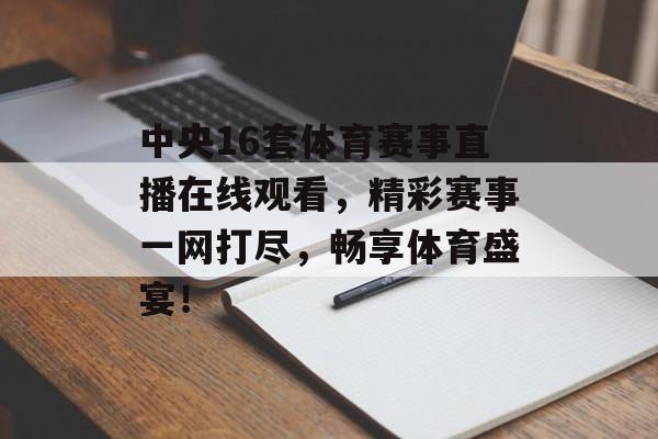 中央16套体育赛事直播在线观看,精彩赛事一网打尽,畅享体育盛宴! 中央16套体育赛事直播在线观看,精彩赛事一网打尽,畅享体育盛宴!