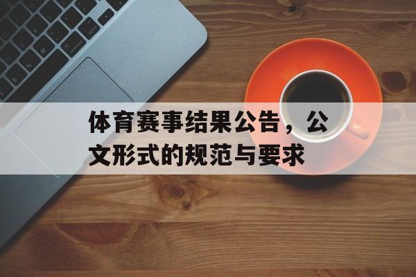 体育赛事结果公告,公文形式的规范与要求 体育赛事结果公告,公文形式的规范与要求
