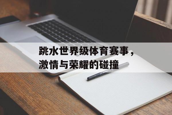 跳水世界级体育赛事,激情与荣耀的碰撞 跳水世界级体育赛事,激情与荣耀的碰撞