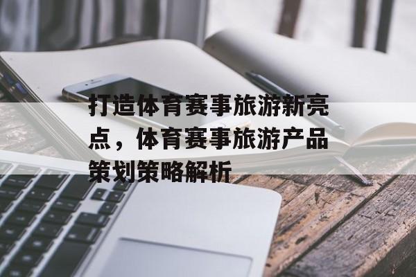 打造体育赛事旅游新亮点，体育赛事旅游产品策划策略解析