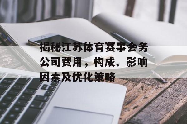 揭秘江苏体育赛事会务公司费用，构成、影响因素及优化策略