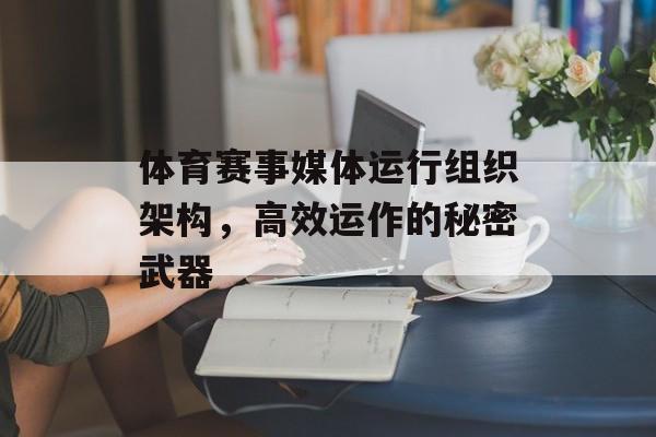 体育赛事媒体运行组织架构,高效运作的秘密武器 体育赛事媒体运行组织架构,高效运作的秘密武器