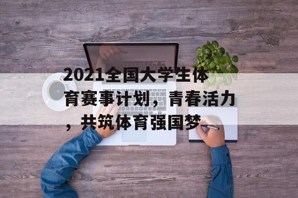 2021全国大学生体育赛事计划，青春活力，共筑体育强国梦