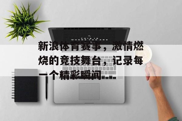新浪体育赛事,激情燃烧的竞技舞台,记录每一个精彩瞬间 新浪体育赛事,激情燃烧的竞技舞台,记录每一个精彩瞬间