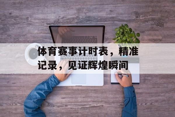 体育赛事计时表,精准记录,见证辉煌瞬间 体育赛事计时表,精准记录,见证辉煌瞬间