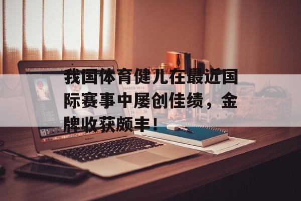 我国体育健儿在最近国际赛事中屡创佳绩，金牌收获颇丰！