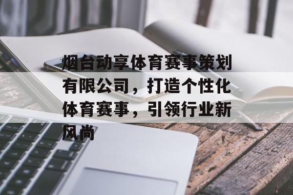 烟台动享体育赛事策划有限公司，打造个性化体育赛事，引领行业新风尚
