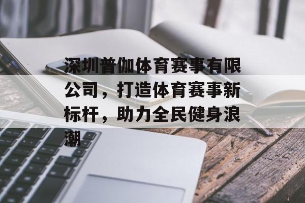 深圳普伽体育赛事有限公司，打造体育赛事新标杆，助力全民健身浪潮