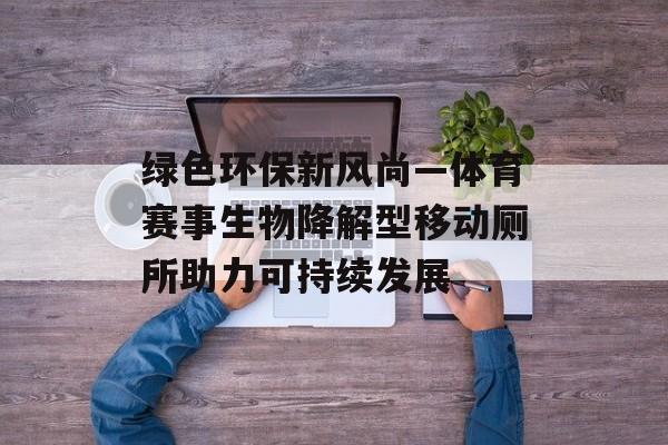 绿色环保新风尚—体育赛事生物降解型移动厕所助力可持续发展