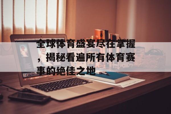 全球体育盛宴尽在掌握,揭秘看遍所有体育赛事的绝佳之地 全球体育盛宴尽在掌握,揭秘看遍所有体育赛事的绝佳之地