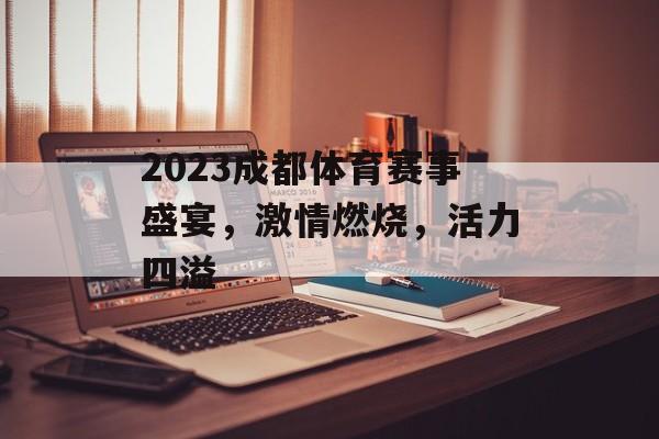 2023成都体育赛事盛宴,激情燃烧,活力四溢 2023成都体育赛事盛宴,激情燃烧,活力四溢