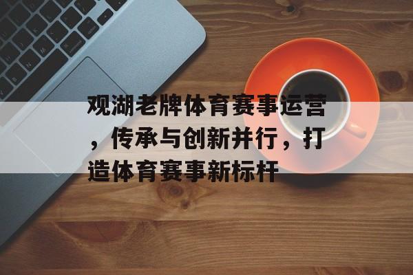 观湖老牌体育赛事运营,传承与创新并行,打造体育赛事新标杆 观湖老牌体育赛事运营,传承与创新并行,打造体育赛事新标杆