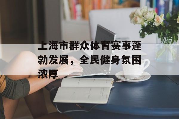 上海市群众体育赛事蓬勃发展,全民健身氛围浓厚 上海市群众体育赛事蓬勃发展,全民健身氛围浓厚