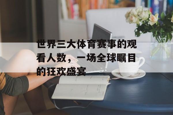 世界三大体育赛事的观看人数,一场全球瞩目的狂欢盛宴 世界三大体育赛事的观看人数,一场全球瞩目的狂欢盛宴