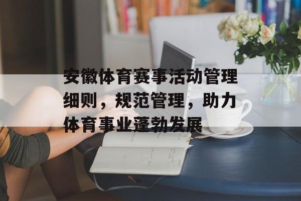 安徽体育赛事活动管理细则,规范管理,助力体育事业蓬勃发展 安徽体育赛事活动管理细则,规范管理,助力体育事业蓬勃发展