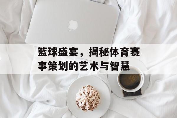 篮球盛宴,揭秘体育赛事策划的艺术与智慧 篮球盛宴,揭秘体育赛事策划的艺术与智慧