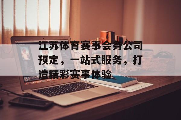 江苏体育赛事会务公司预定，一站式服务，打造精彩赛事体验