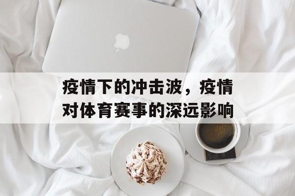 疫情下的冲击波,疫情对体育赛事的深远影响 疫情下的冲击波,疫情对体育赛事的深远影响