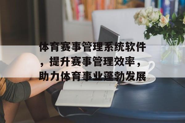 体育赛事管理系统软件,提升赛事管理效率,助力体育事业蓬勃发展 体育赛事管理系统软件,提升赛事管理效率,助力体育事业蓬勃发展