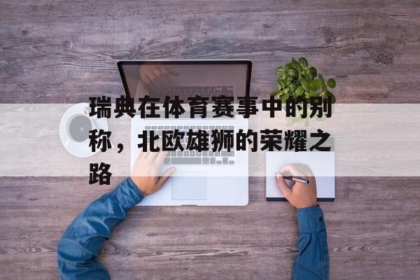 瑞典在体育赛事中的别称,北欧雄狮的荣耀之路 瑞典在体育赛事中的别称,北欧雄狮的荣耀之路