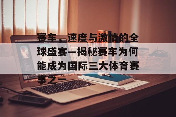 赛车,速度与激情的全球盛宴—揭秘赛车为何能成为国际三大体育赛事之一 赛车,速度与激情的全球盛宴—揭秘赛车为何能成为国际三大体育赛事之一