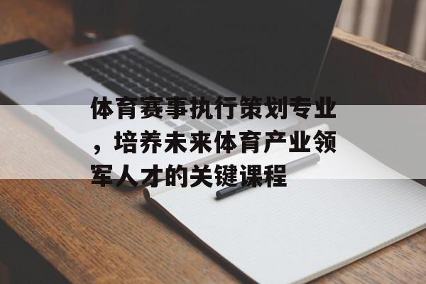 体育赛事执行策划专业,培养未来体育产业领军人才的关键课程 体育赛事执行策划专业,培养未来体育产业领军人才的关键课程