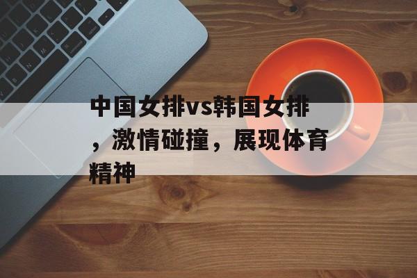 中国女排vs韩国女排,激情碰撞,展现体育精神 中国女排vs韩国女排,激情碰撞,展现体育精神