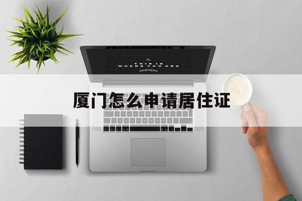 厦门怎么申请居住证 厦门怎么申请居住证