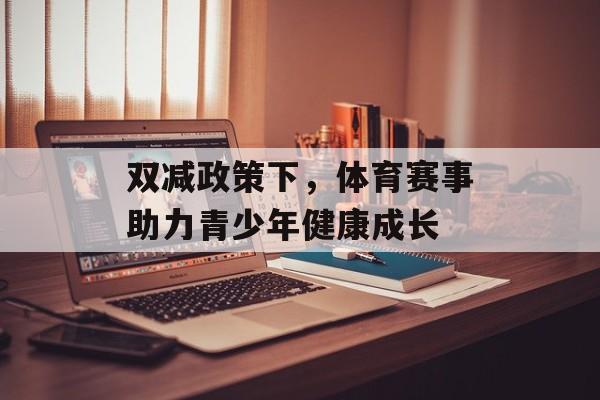 双减政策下,体育赛事助力青少年健康成长 双减政策下,体育赛事助力青少年健康成长