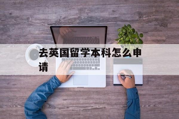 去英国留学本科怎么申请 去英国留学本科怎么申请