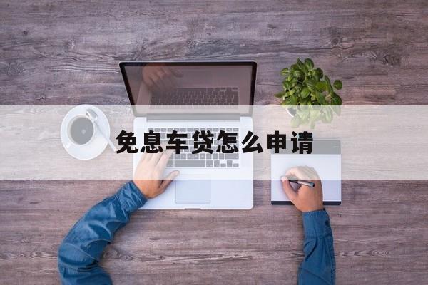 免息车贷怎么申请 免息车贷怎么申请