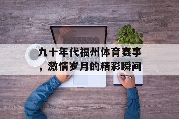 九十年代福州体育赛事,激情岁月的精彩瞬间 九十年代福州体育赛事,激情岁月的精彩瞬间