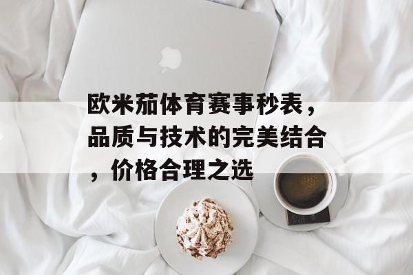 欧米茄体育赛事秒表,品质与技术的完美结合,价格合理之选 欧米茄体育赛事秒表,品质与技术的完美结合,价格合理之选