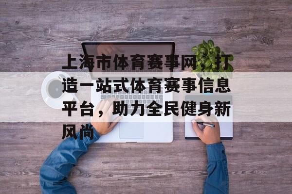 上海市体育赛事网,打造一站式体育赛事信息平台,助力全民健身新风尚 上海市体育赛事网,打造一站式体育赛事信息平台,助力全民健身新风尚