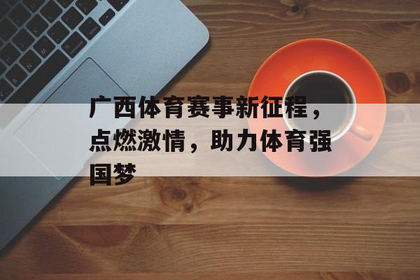 广西体育赛事新征程,点燃激情,助力体育强国梦 广西体育赛事新征程,点燃激情,助力体育强国梦