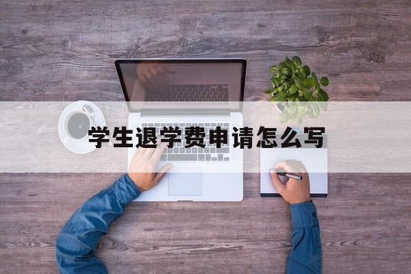 学生退学费申请怎么写 学生退学费申请怎么写