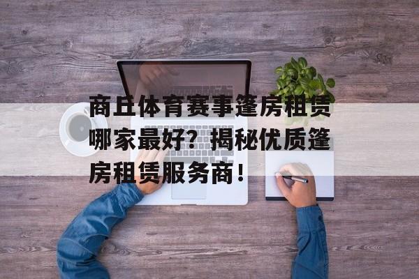 商丘体育赛事篷房租赁哪家最好?揭秘优质篷房租赁服务商! 商丘体育赛事篷房租赁哪家最好?揭秘优质篷房租赁服务商!