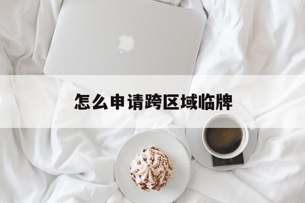 怎么申请跨区域临牌