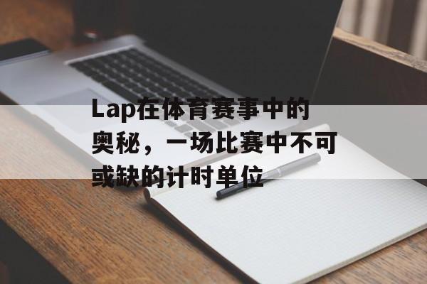 Lap在体育赛事中的奥秘,一场比赛中不可或缺的计时单位 Lap在体育赛事中的奥秘,一场比赛中不可或缺的计时单位