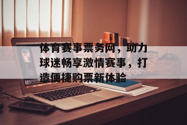 体育赛事票务网,助力球迷畅享激情赛事,打造便捷购票新体验 体育赛事票务网,助力球迷畅享激情赛事,打造便捷购票新体验