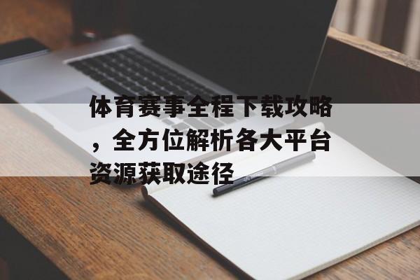 体育赛事全程下载攻略,全方位解析各大平台资源获取途径 体育赛事全程下载攻略,全方位解析各大平台资源获取途径