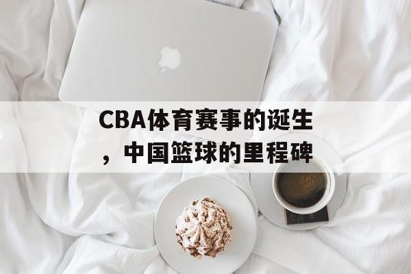 CBA体育赛事的诞生,中国篮球的里程碑 CBA体育赛事的诞生,中国篮球的里程碑